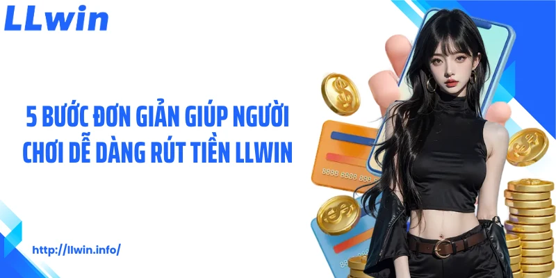 5 bước đơn giản giúp người chơi dễ dàng rút tiền LLWIN