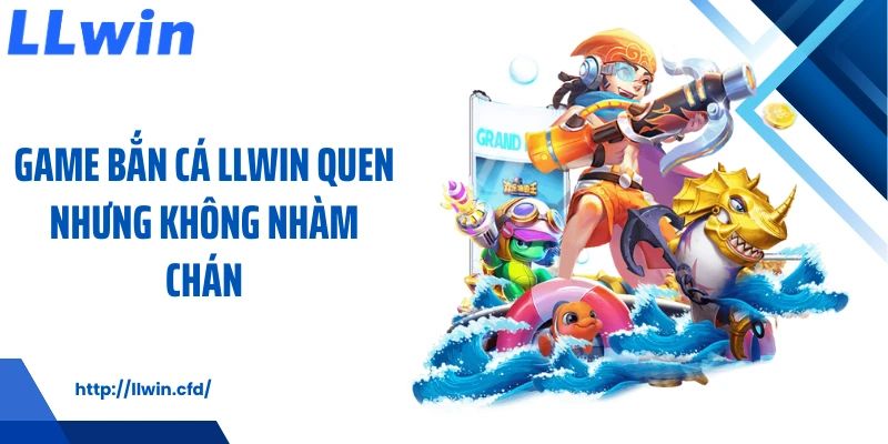 Game bắn cá LLWIN quen nhưng không nhàm chán