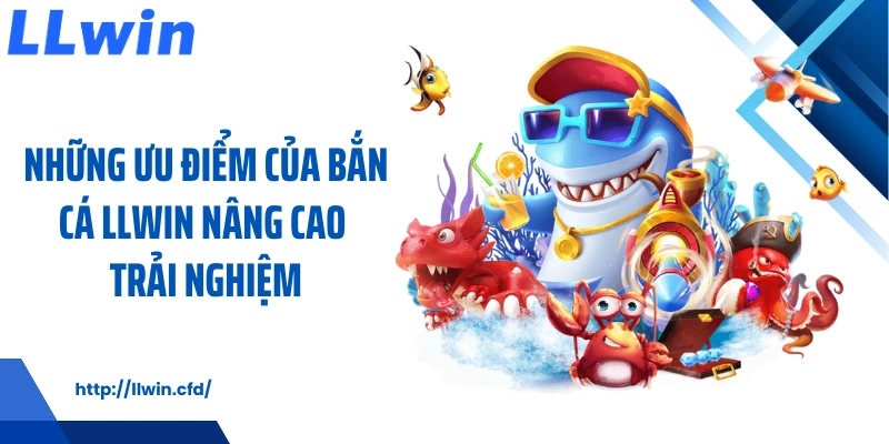 Những ưu điểm của bắn cá LLWIN nâng cao trải nghiệm