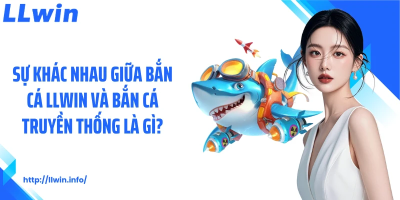 Sự khác nhau giữa bắn cá LLWIN và bắn cá truyền thống là gì?